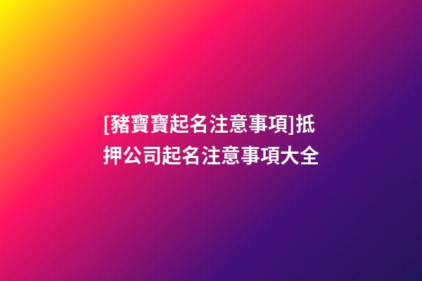 [豬寶寶起名注意事項]抵押公司起名注意事項大全-第1張-公司起名-玄機派
